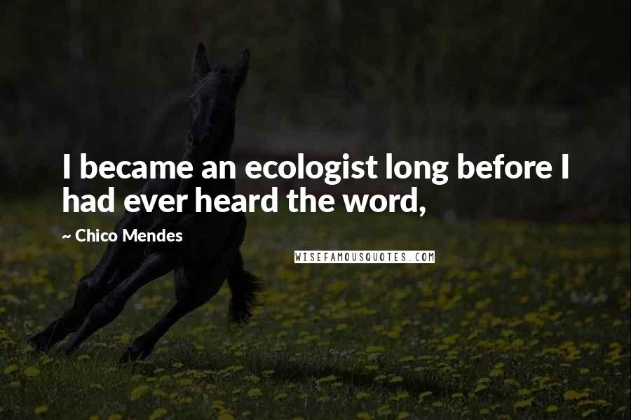Chico Mendes Quotes: I became an ecologist long before I had ever heard the word,