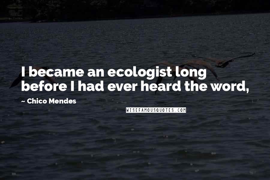 Chico Mendes Quotes: I became an ecologist long before I had ever heard the word,