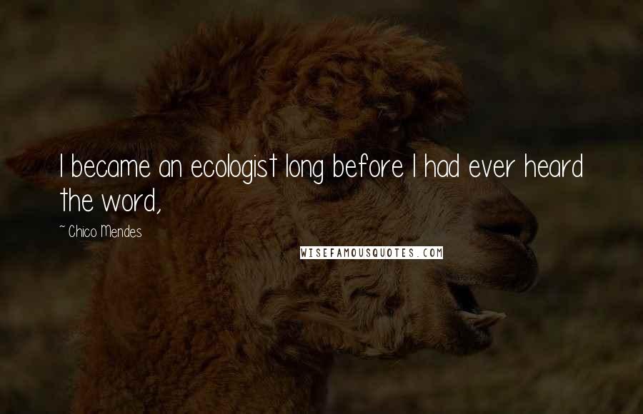 Chico Mendes Quotes: I became an ecologist long before I had ever heard the word,