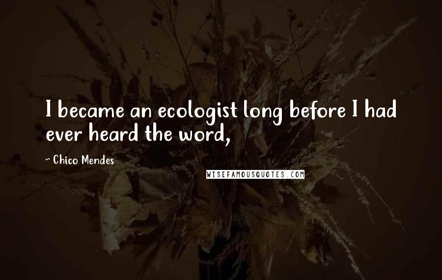 Chico Mendes Quotes: I became an ecologist long before I had ever heard the word,