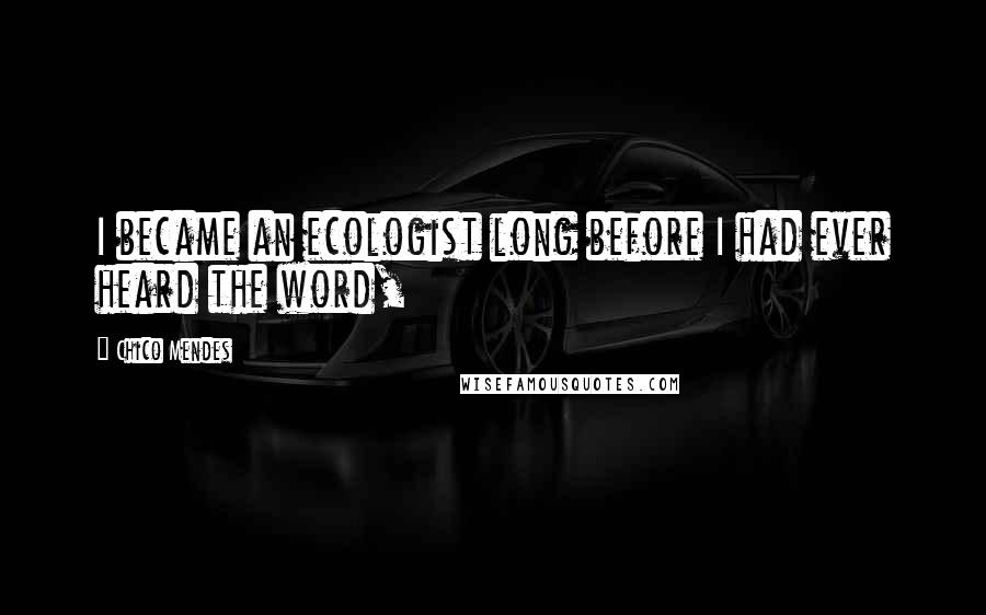 Chico Mendes Quotes: I became an ecologist long before I had ever heard the word,