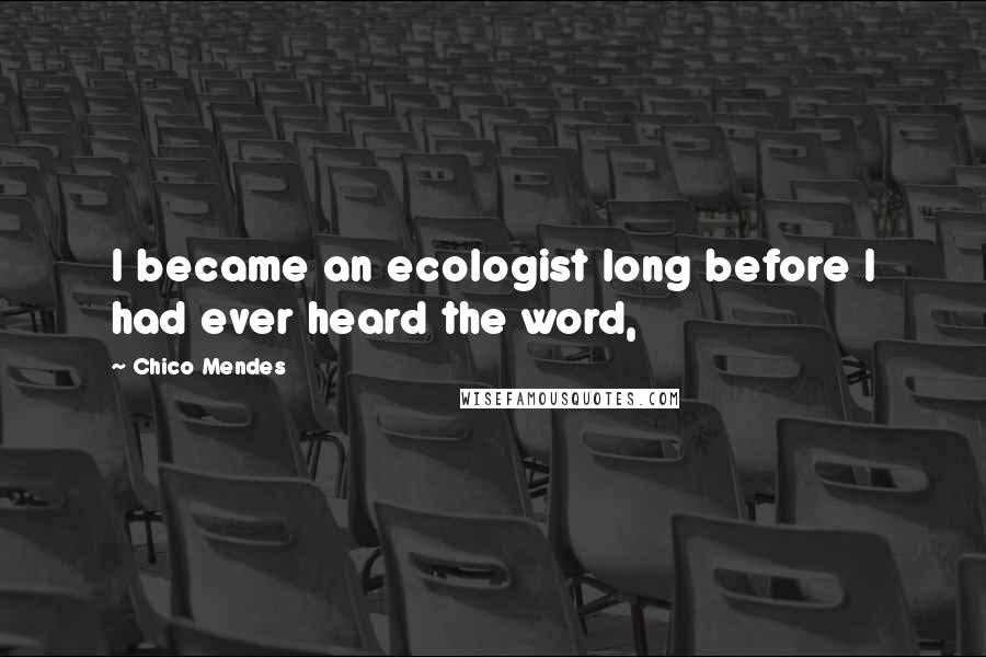 Chico Mendes Quotes: I became an ecologist long before I had ever heard the word,