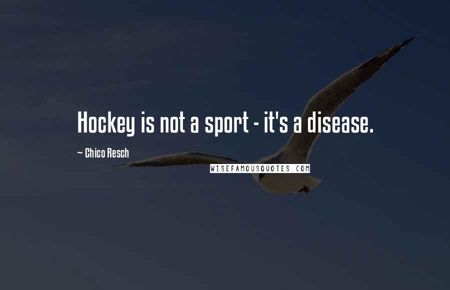 Chico Resch Quotes: Hockey is not a sport - it's a disease.