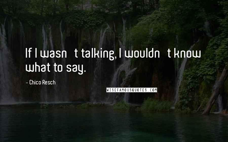 Chico Resch Quotes: If I wasn't talking, I wouldn't know what to say.