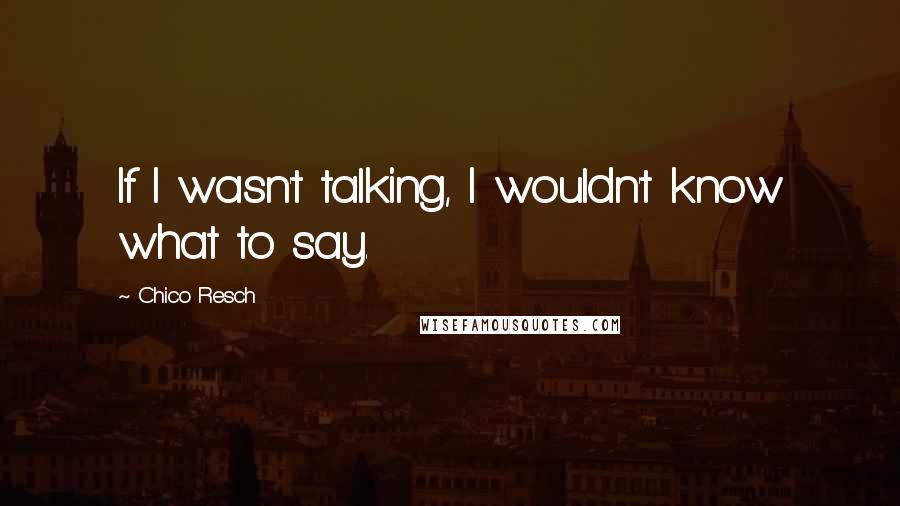 Chico Resch Quotes: If I wasn't talking, I wouldn't know what to say.