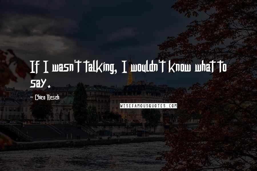 Chico Resch Quotes: If I wasn't talking, I wouldn't know what to say.