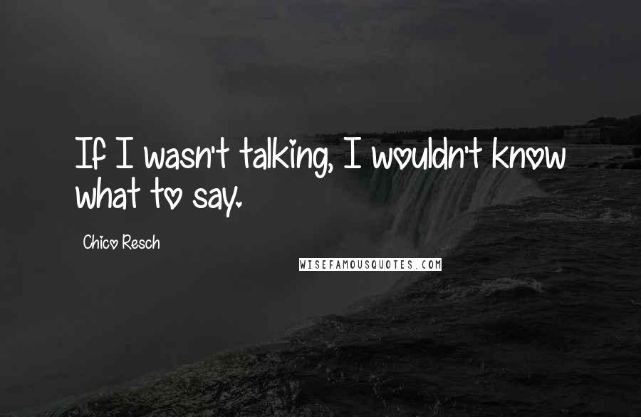 Chico Resch Quotes: If I wasn't talking, I wouldn't know what to say.