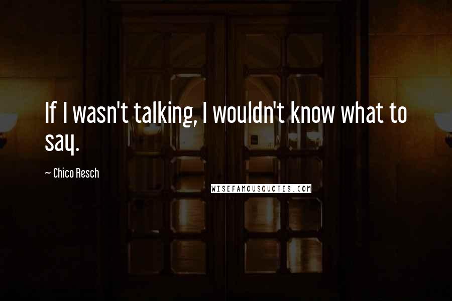 Chico Resch Quotes: If I wasn't talking, I wouldn't know what to say.