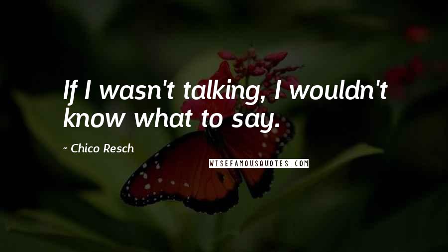 Chico Resch Quotes: If I wasn't talking, I wouldn't know what to say.