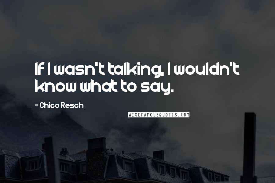 Chico Resch Quotes: If I wasn't talking, I wouldn't know what to say.