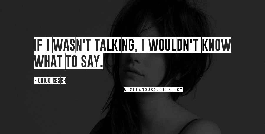 Chico Resch Quotes: If I wasn't talking, I wouldn't know what to say.
