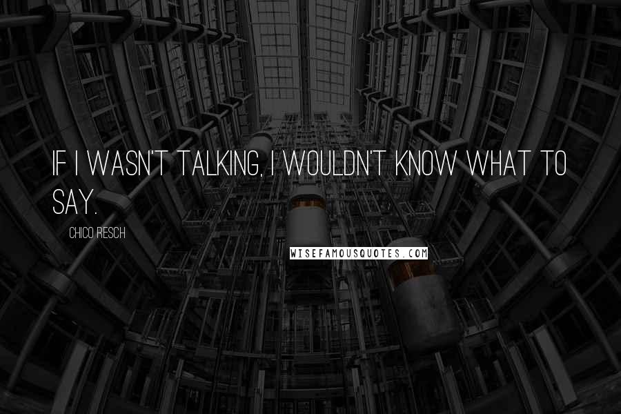 Chico Resch Quotes: If I wasn't talking, I wouldn't know what to say.