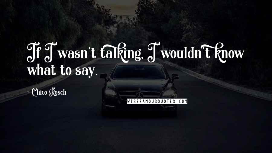 Chico Resch Quotes: If I wasn't talking, I wouldn't know what to say.