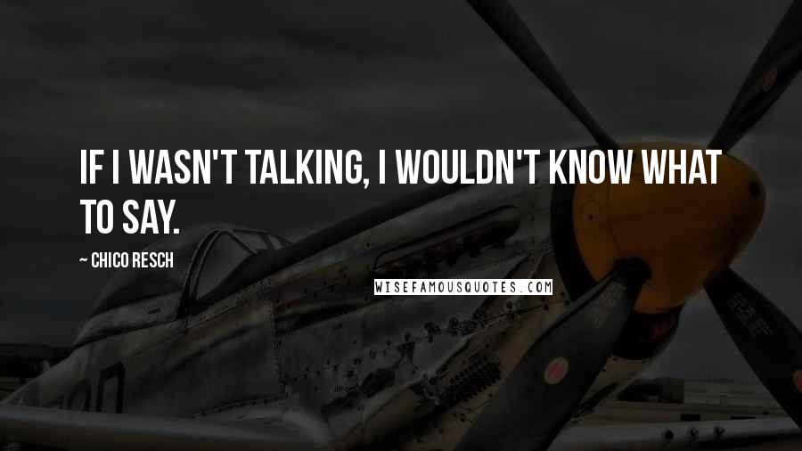 Chico Resch Quotes: If I wasn't talking, I wouldn't know what to say.