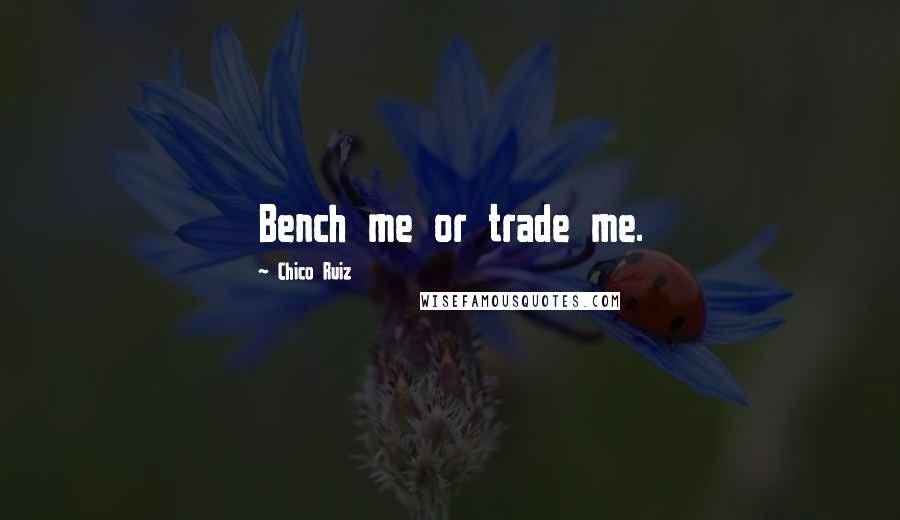 Chico Ruiz Quotes: Bench me or trade me.