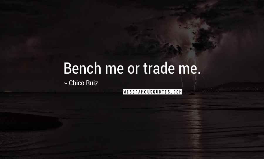 Chico Ruiz Quotes: Bench me or trade me.