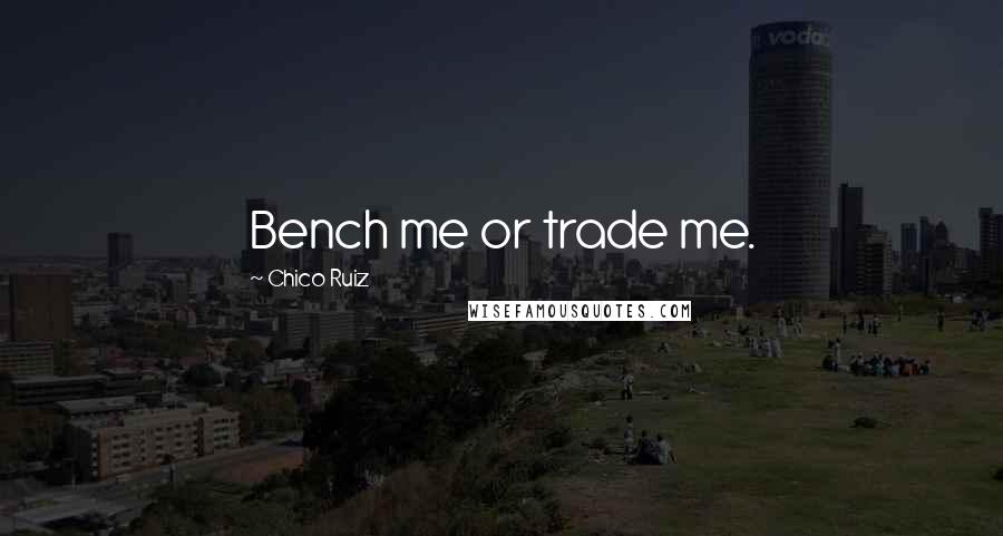 Chico Ruiz Quotes: Bench me or trade me.