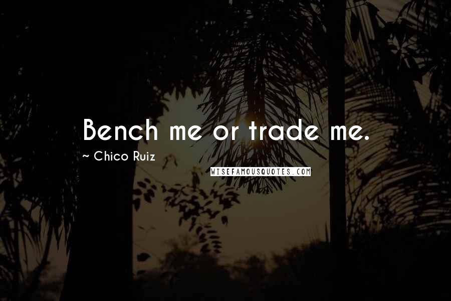 Chico Ruiz Quotes: Bench me or trade me.