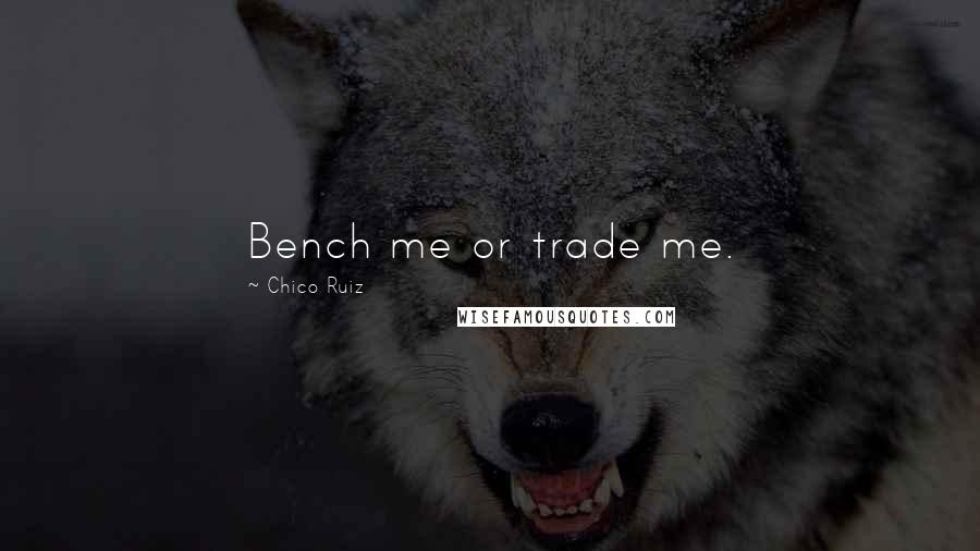 Chico Ruiz Quotes: Bench me or trade me.