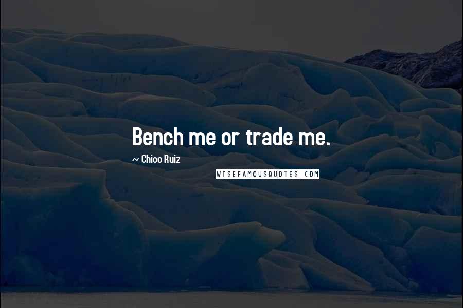 Chico Ruiz Quotes: Bench me or trade me.