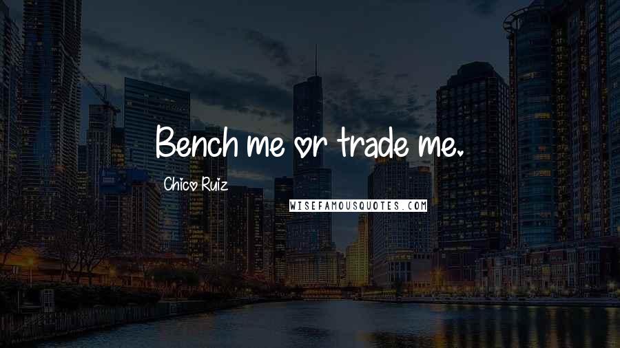 Chico Ruiz Quotes: Bench me or trade me.