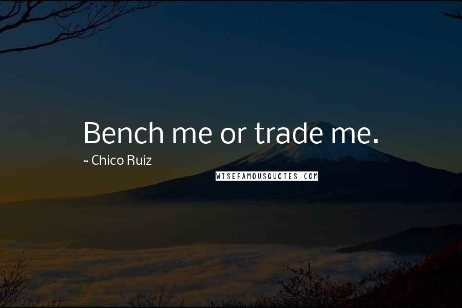 Chico Ruiz Quotes: Bench me or trade me.