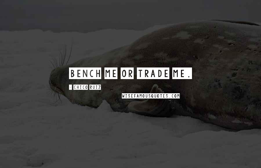 Chico Ruiz Quotes: Bench me or trade me.