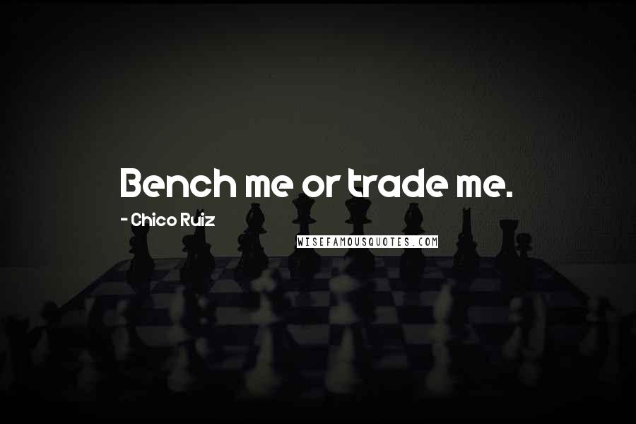 Chico Ruiz Quotes: Bench me or trade me.