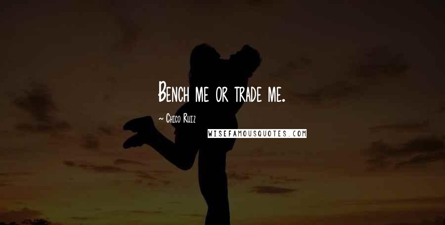 Chico Ruiz Quotes: Bench me or trade me.