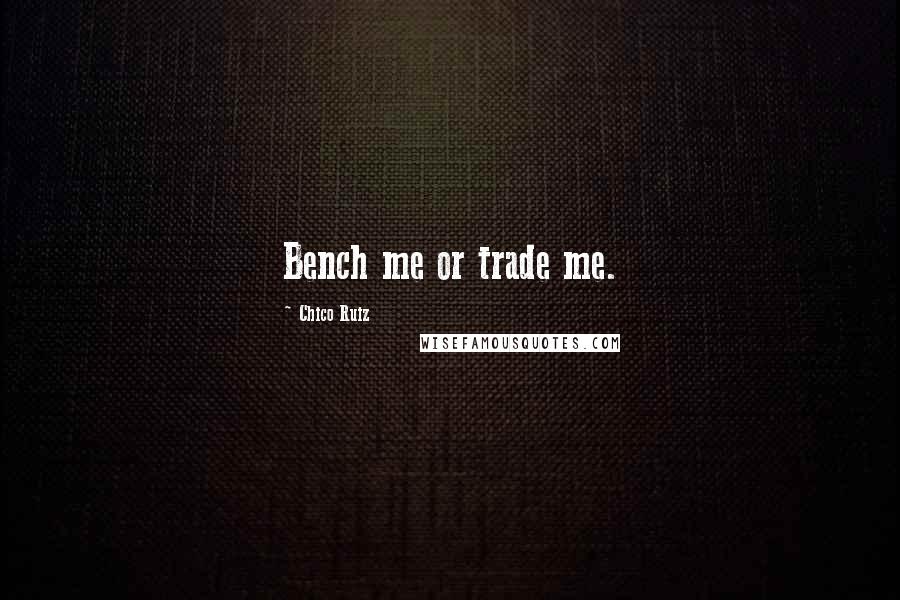 Chico Ruiz Quotes: Bench me or trade me.