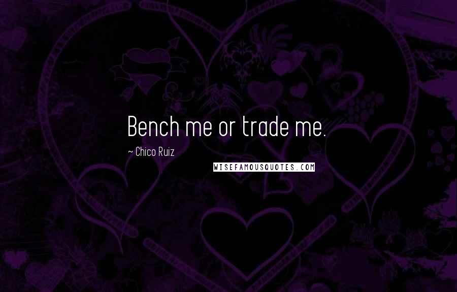 Chico Ruiz Quotes: Bench me or trade me.