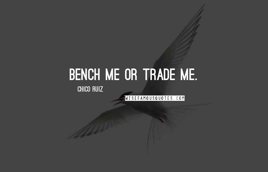 Chico Ruiz Quotes: Bench me or trade me.