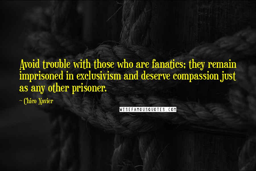 Chico Xavier Quotes: Avoid trouble with those who are fanatics; they remain imprisoned in exclusivism and deserve compassion just as any other prisoner.