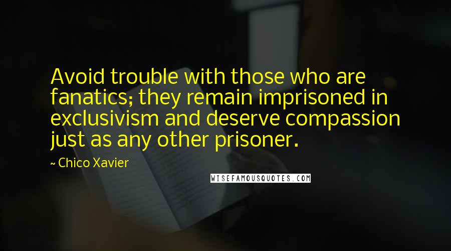 Chico Xavier Quotes: Avoid trouble with those who are fanatics; they remain imprisoned in exclusivism and deserve compassion just as any other prisoner.