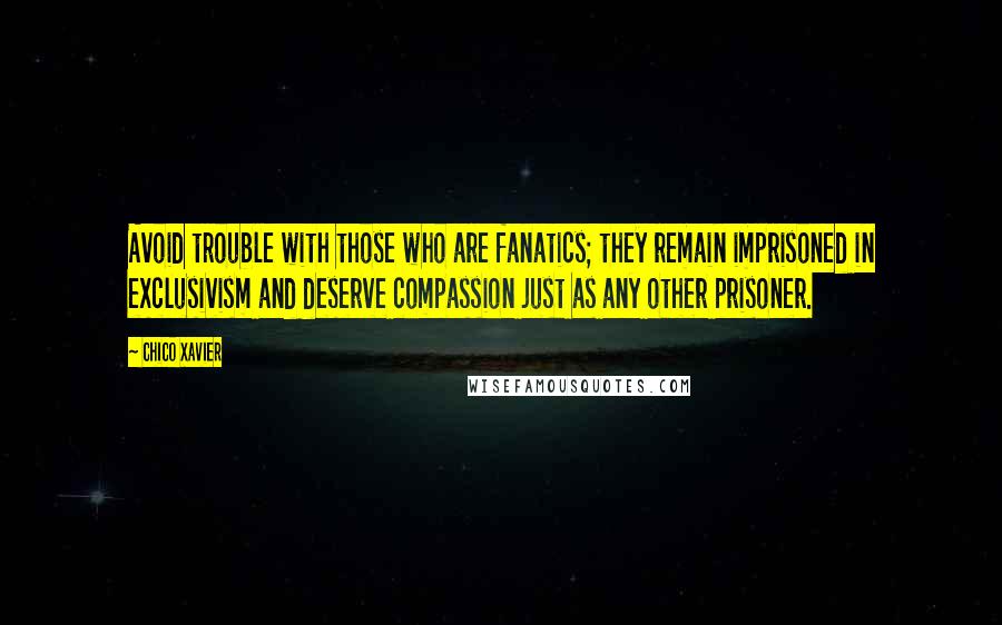 Chico Xavier Quotes: Avoid trouble with those who are fanatics; they remain imprisoned in exclusivism and deserve compassion just as any other prisoner.