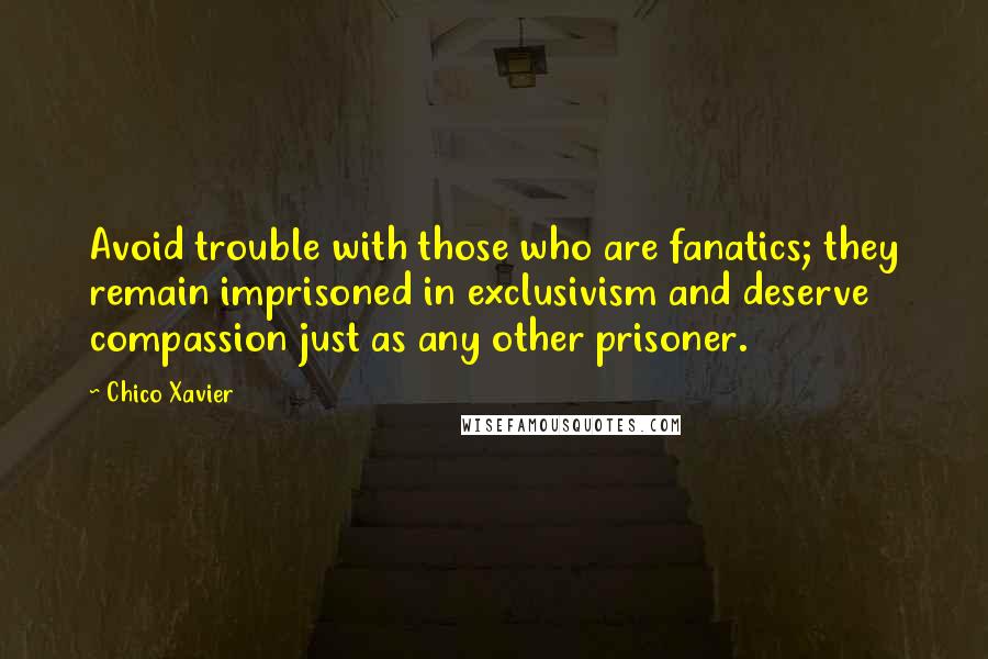 Chico Xavier Quotes: Avoid trouble with those who are fanatics; they remain imprisoned in exclusivism and deserve compassion just as any other prisoner.