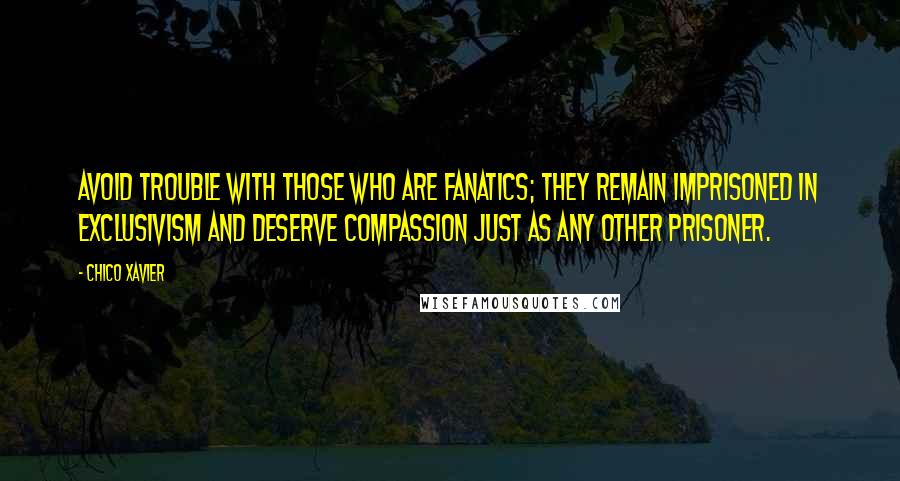 Chico Xavier Quotes: Avoid trouble with those who are fanatics; they remain imprisoned in exclusivism and deserve compassion just as any other prisoner.