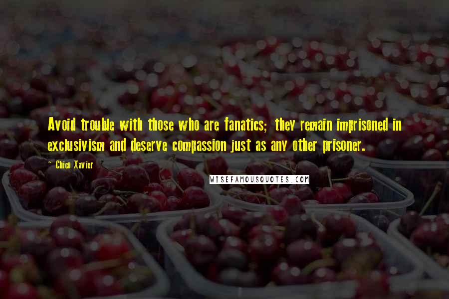 Chico Xavier Quotes: Avoid trouble with those who are fanatics; they remain imprisoned in exclusivism and deserve compassion just as any other prisoner.