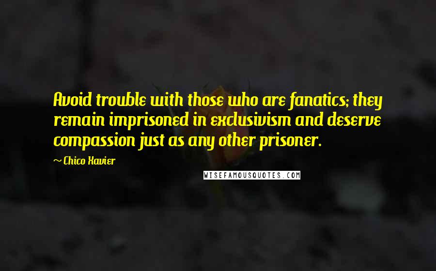 Chico Xavier Quotes: Avoid trouble with those who are fanatics; they remain imprisoned in exclusivism and deserve compassion just as any other prisoner.