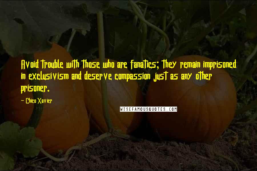 Chico Xavier Quotes: Avoid trouble with those who are fanatics; they remain imprisoned in exclusivism and deserve compassion just as any other prisoner.