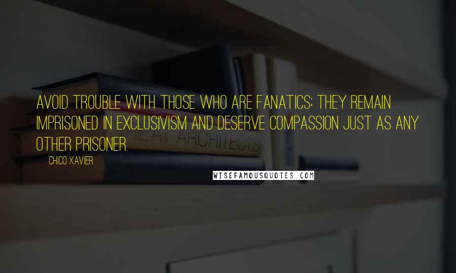 Chico Xavier Quotes: Avoid trouble with those who are fanatics; they remain imprisoned in exclusivism and deserve compassion just as any other prisoner.