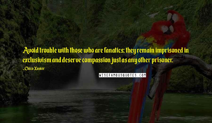 Chico Xavier Quotes: Avoid trouble with those who are fanatics; they remain imprisoned in exclusivism and deserve compassion just as any other prisoner.