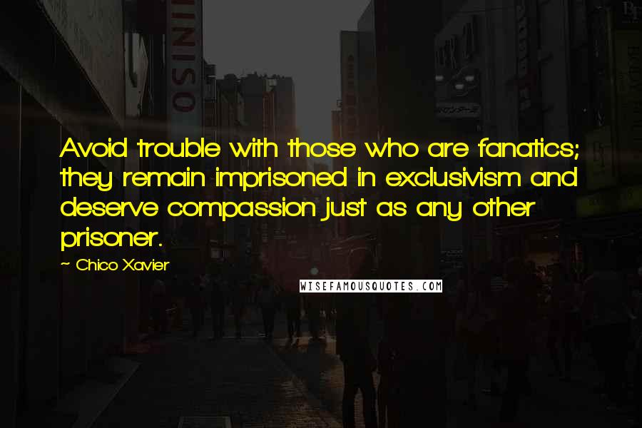 Chico Xavier Quotes: Avoid trouble with those who are fanatics; they remain imprisoned in exclusivism and deserve compassion just as any other prisoner.