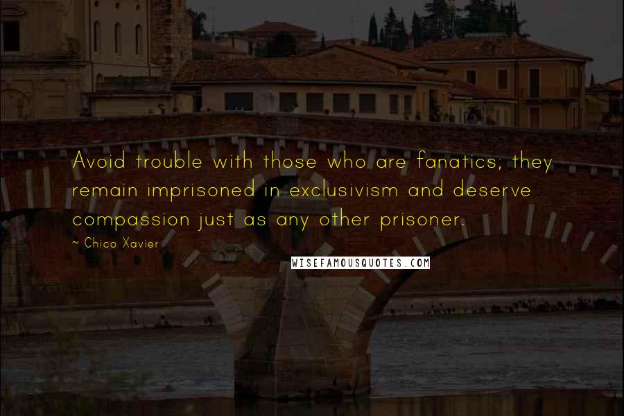 Chico Xavier Quotes: Avoid trouble with those who are fanatics; they remain imprisoned in exclusivism and deserve compassion just as any other prisoner.