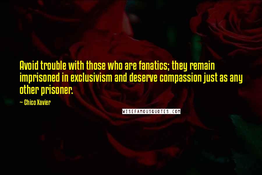 Chico Xavier Quotes: Avoid trouble with those who are fanatics; they remain imprisoned in exclusivism and deserve compassion just as any other prisoner.