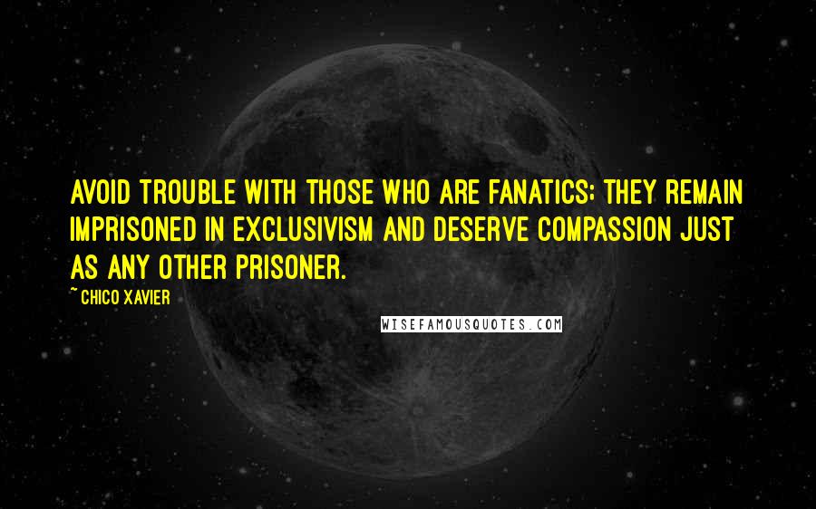 Chico Xavier Quotes: Avoid trouble with those who are fanatics; they remain imprisoned in exclusivism and deserve compassion just as any other prisoner.