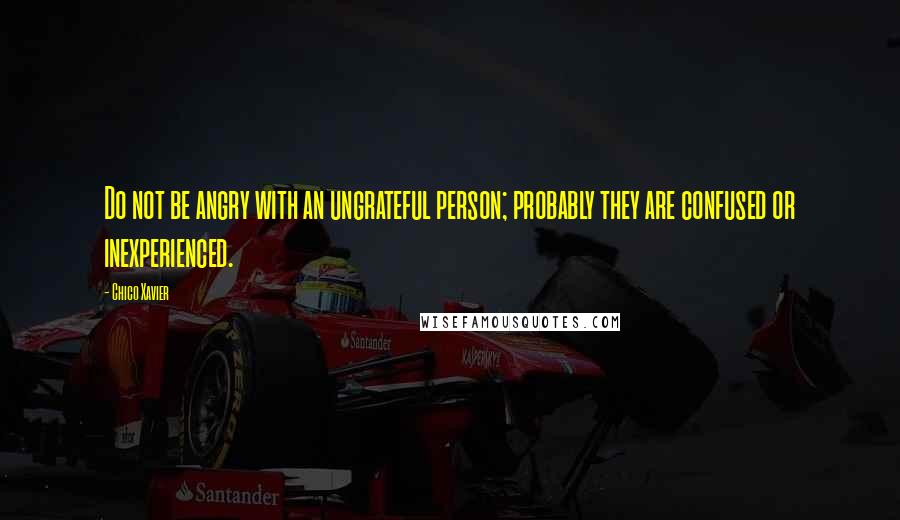 Chico Xavier Quotes: Do not be angry with an ungrateful person; probably they are confused or inexperienced.