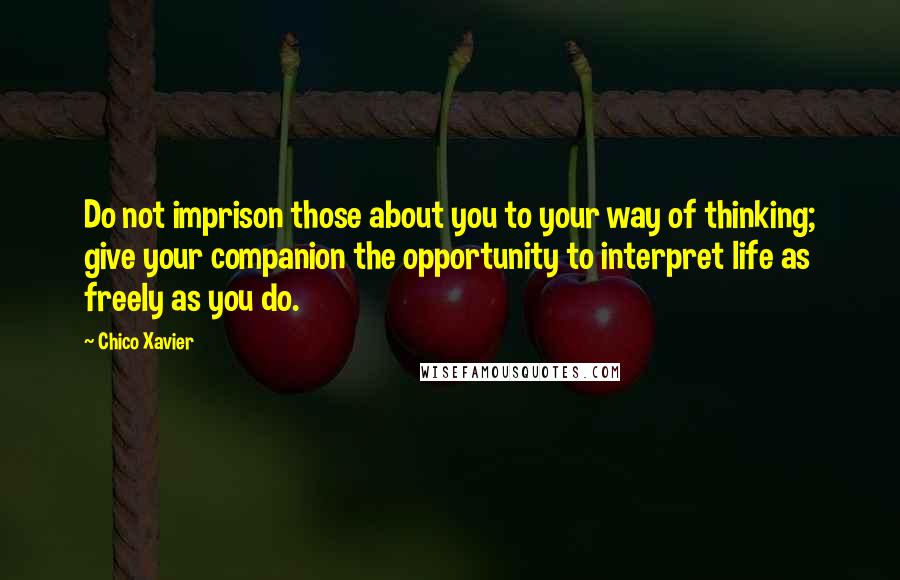 Chico Xavier Quotes: Do not imprison those about you to your way of thinking; give your companion the opportunity to interpret life as freely as you do.