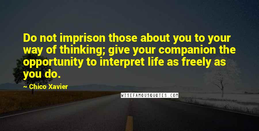 Chico Xavier Quotes: Do not imprison those about you to your way of thinking; give your companion the opportunity to interpret life as freely as you do.