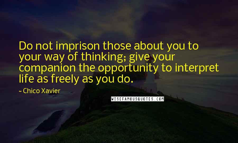 Chico Xavier Quotes: Do not imprison those about you to your way of thinking; give your companion the opportunity to interpret life as freely as you do.